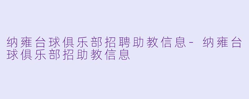 纳雍台球俱乐部招聘助教信息-纳雍台球俱乐部招助教信息