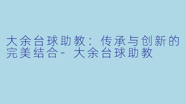大余台球助教：传承与创新的完美结合-大余台球助教