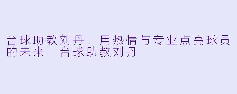 台球助教刘丹：用热情与专业点亮球员的未来-台球助教刘丹
