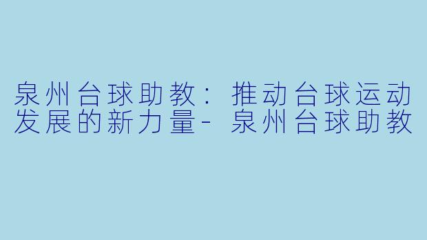 泉州台球助教：推动台球运动发展的新力量-泉州台球助教