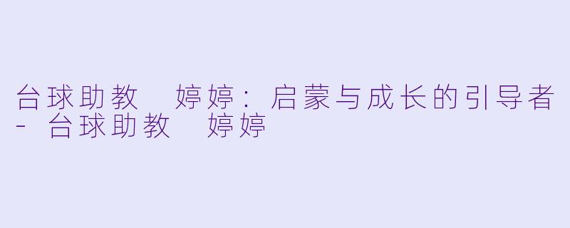 台球助教 婷婷：启蒙与成长的引导者-台球助教 婷婷