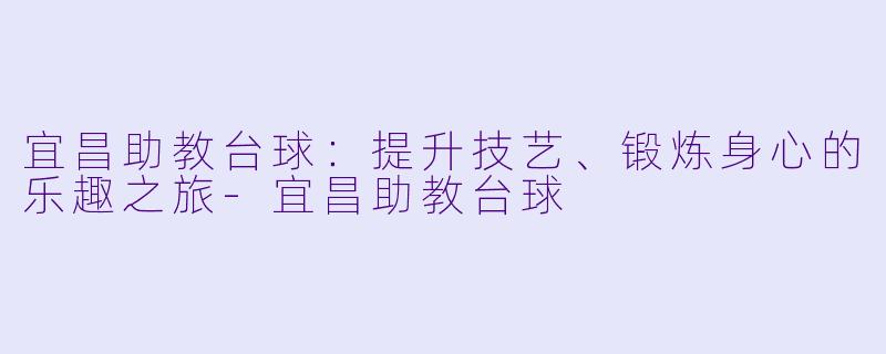 宜昌助教台球：提升技艺、锻炼身心的乐趣之旅-宜昌助教台球
