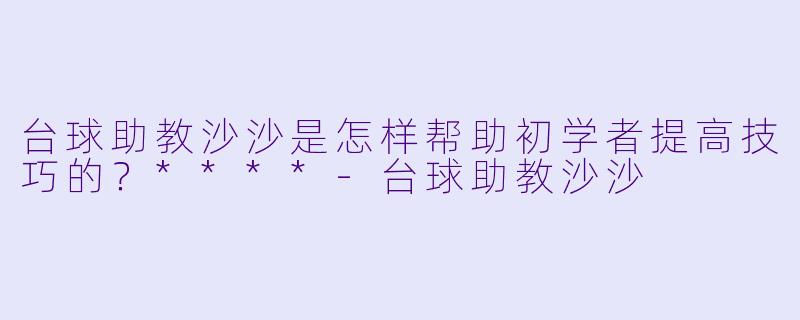 台球助教沙沙是怎样帮助初学者提高技巧的？****