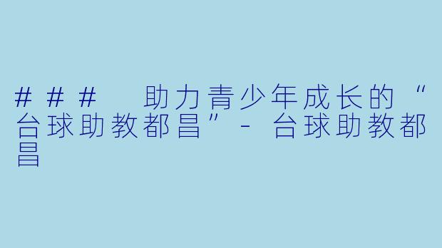 ### 助力青少年成长的“台球助教都昌”-台球助教都昌