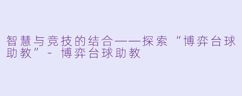 智慧与竞技的结合——探索“博弈台球助教”-博弈台球助教