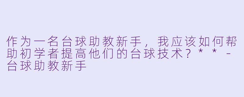 作为一名台球助教新手,我应该如何帮助初学者提高他们的台球技术?**