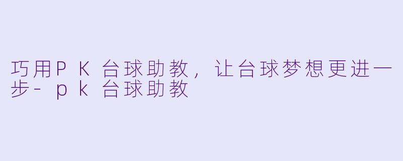 巧用PK台球助教，让台球梦想更进一步-pk台球助教