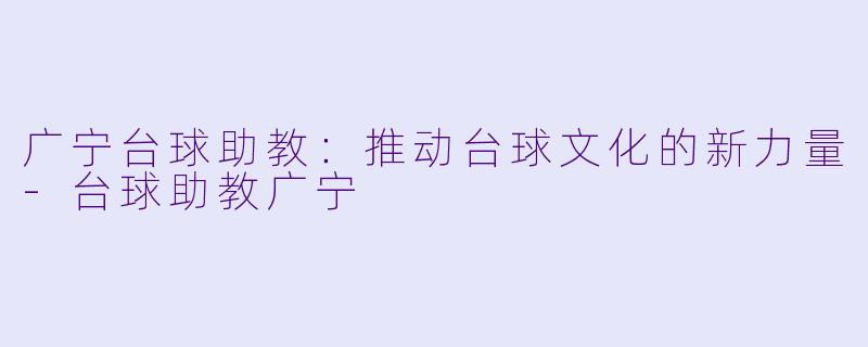 广宁台球助教：推动台球文化的新力量-台球助教广宁