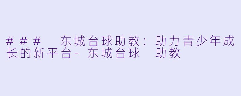 ### 东城台球助教：助力青少年成长的新平台-东城台球 助教