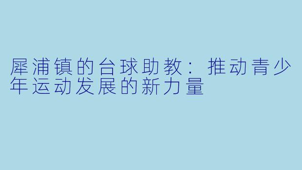 犀浦镇的台球助教：推动青少年运动发展的新力量