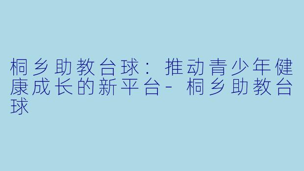 桐乡助教台球：推动青少年健康成长的新平台-桐乡助教台球