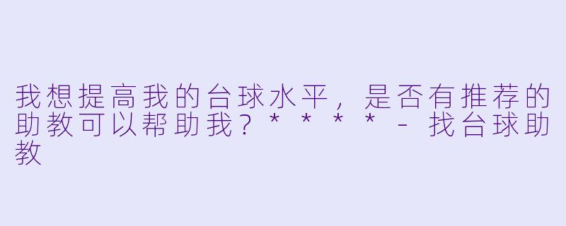 我想提高我的台球水平,是否有推荐的助教可以帮助我?****