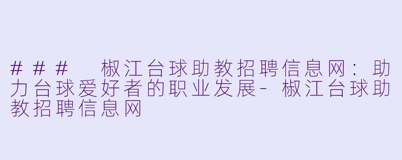 ### 椒江台球助教招聘信息网：助力台球爱好者的职业发展-椒江台球助教招聘信息网