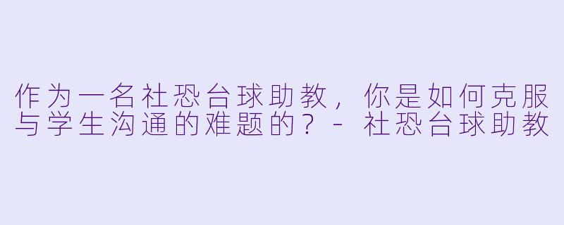作为一名社恐台球助教,你是如何克服与学生沟通的难题的?