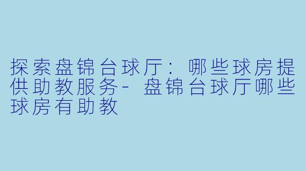 探索盘锦台球厅：哪些球房提供助教服务-盘锦台球厅哪些球房有助教
