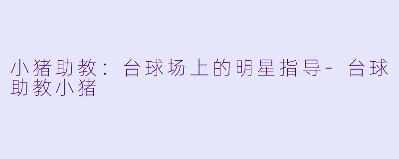 小猪助教：台球场上的明星指导-台球助教小猪