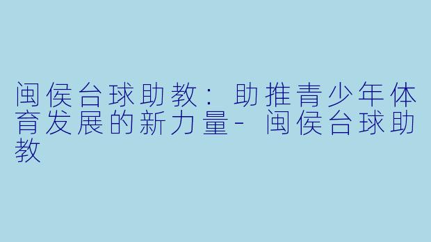 闽侯台球助教：助推青少年体育发展的新力量-闽侯台球助教