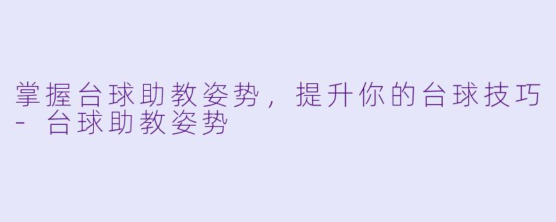 掌握台球助教姿势，提升你的台球技巧-台球助教姿势