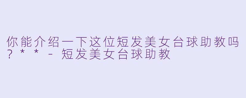 你能介绍一下这位短发美女台球助教吗?**