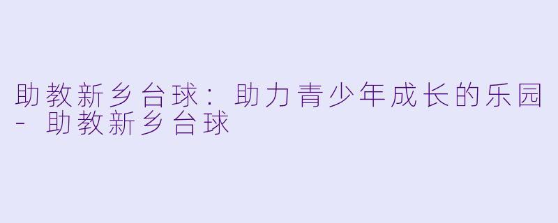 助教新乡台球：助力青少年成长的乐园-助教新乡台球