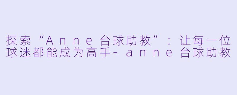 探索“Anne台球助教”：让每一位球迷都能成为高手-anne台球助教