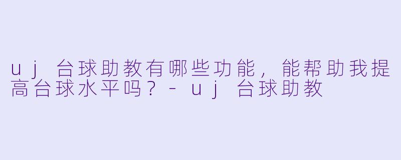 uj台球助教有哪些功能，能帮助我提高台球水平吗？