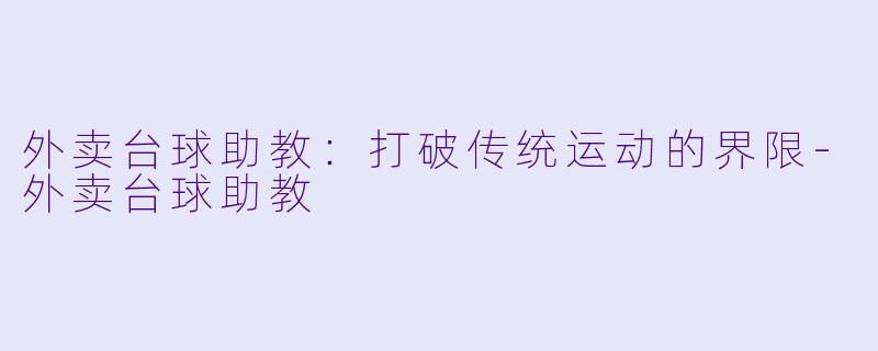 外卖台球助教：打破传统运动的界限-外卖台球助教