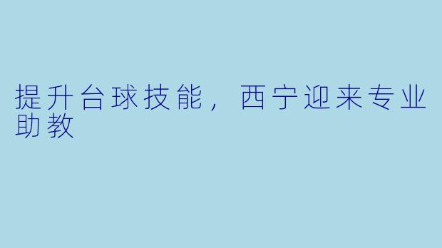 提升台球技能，西宁迎来专业助教