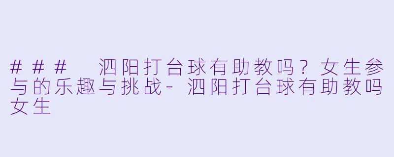 ### 泗阳打台球有助教吗？女生参与的乐趣与挑战-泗阳打台球有助教吗女生