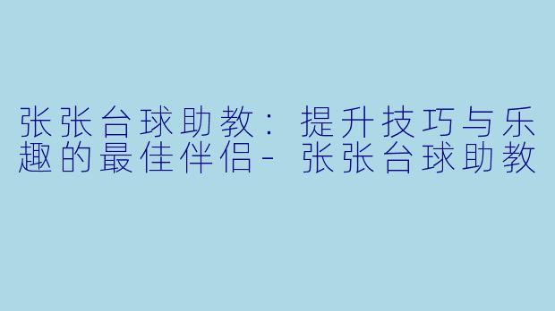 张张台球助教：提升技巧与乐趣的最佳伴侣-张张台球助教