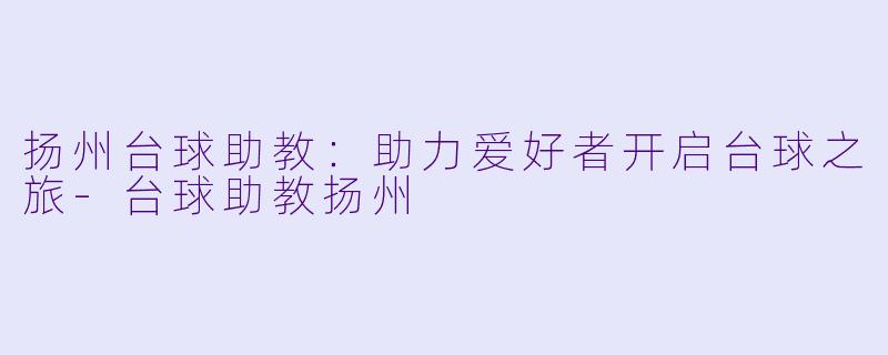 扬州台球助教:助力爱好者开启台球之旅