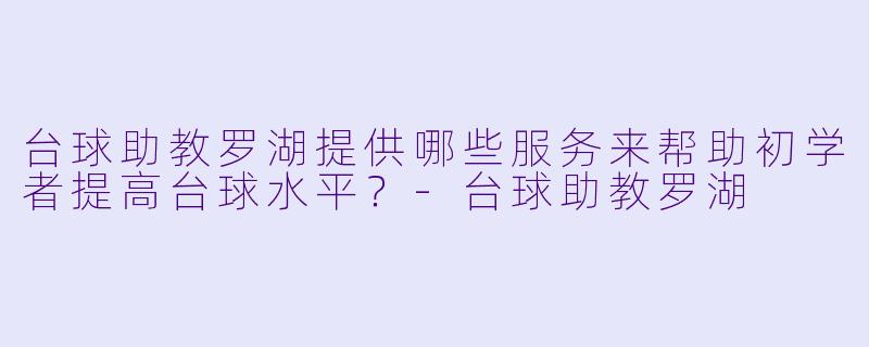 台球助教罗湖提供哪些服务来帮助初学者提高台球水平？