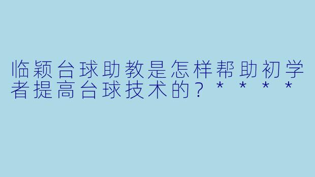 临颖台球助教是怎样帮助初学者提高台球技术的?****