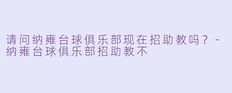 请问纳雍台球俱乐部现在招助教吗？-纳雍台球俱乐部招助教不
