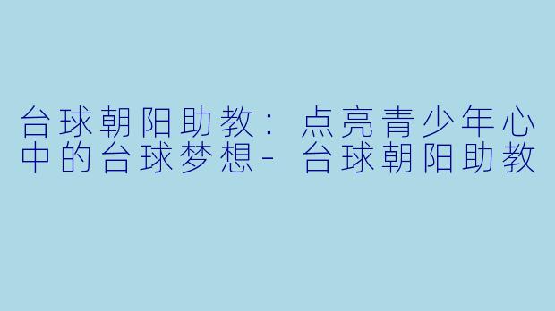 台球朝阳助教：点亮青少年心中的台球梦想-台球朝阳助教