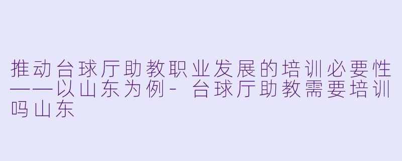 推动台球厅助教职业发展的培训必要性——以山东为例-台球厅助教需要培训吗山东