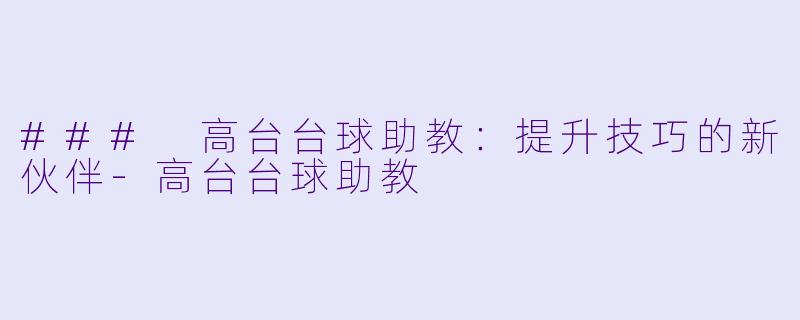 ### 高台台球助教：提升技巧的新伙伴-高台台球助教