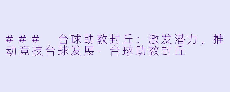 ### 台球助教封丘：激发潜力，推动竞技台球发展-台球助教封丘