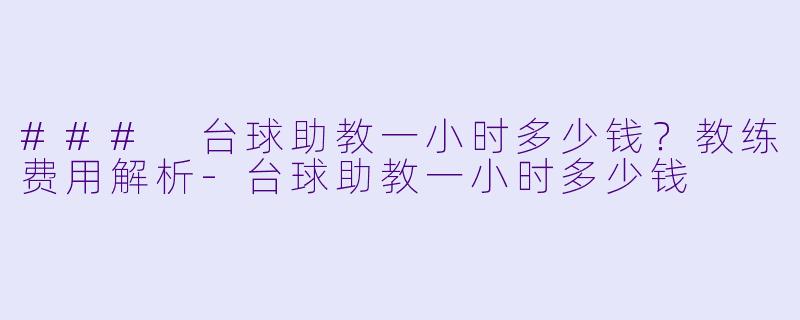 ### 台球助教一小时多少钱?教练费用解析