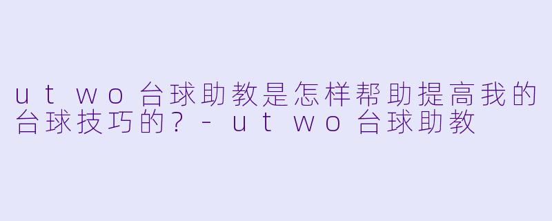 utwo台球助教是怎样帮助提高我的台球技巧的?