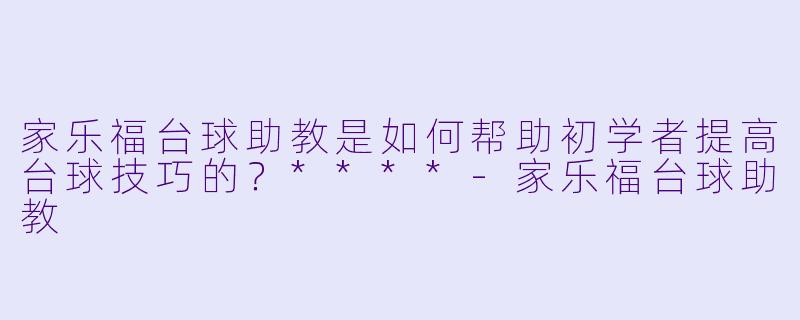 家乐福台球助教是如何帮助初学者提高台球技巧的?****