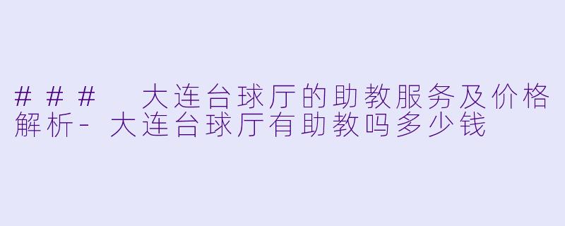 ### 大连台球厅的助教服务及价格解析-大连台球厅有助教吗多少钱