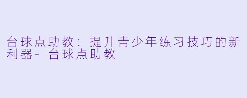 台球点助教：提升青少年练习技巧的新利器-台球点助教