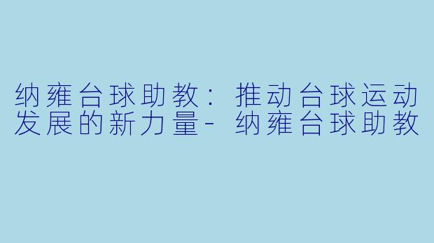 纳雍台球助教：推动台球运动发展的新力量-纳雍台球助教