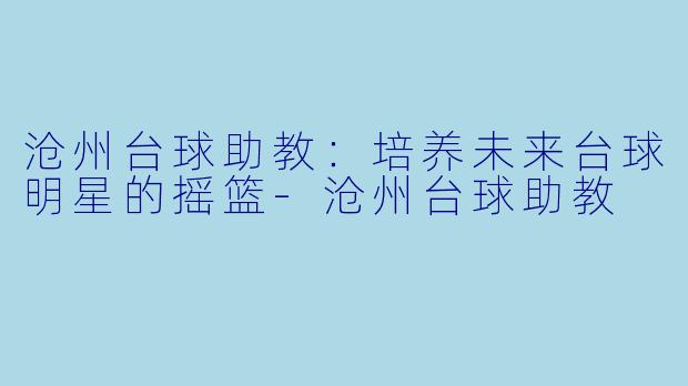 沧州台球助教：培养未来台球明星的摇篮-沧州台球助教