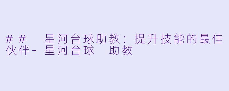 ## 星河台球助教：提升技能的最佳伙伴-星河台球 助教