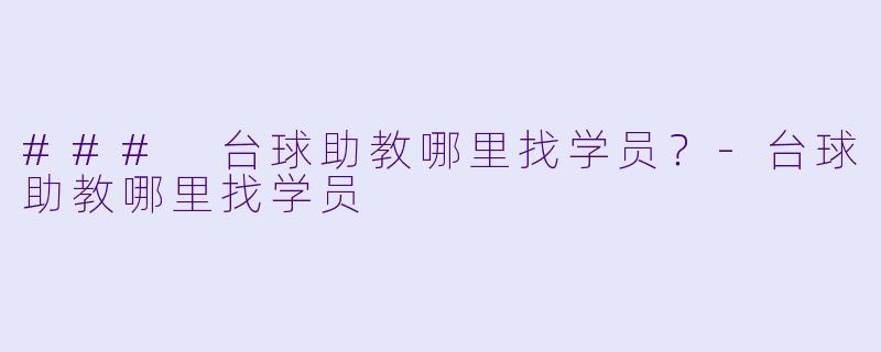 ### 台球助教哪里找学员？-台球助教哪里找学员