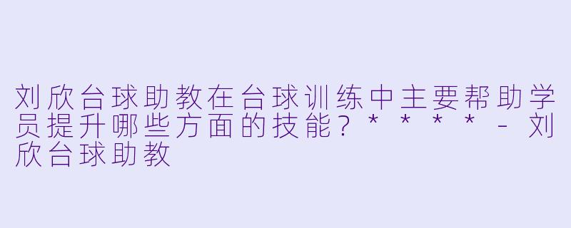 刘欣台球助教在台球训练中主要帮助学员提升哪些方面的技能?****