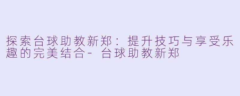 探索台球助教新郑：提升技巧与享受乐趣的完美结合-台球助教新郑