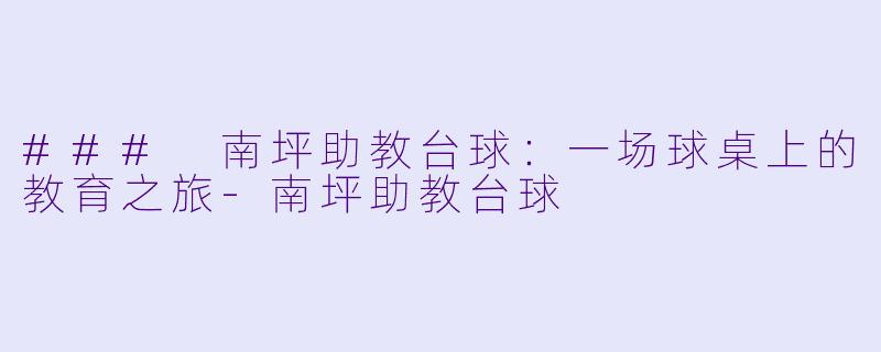 ### 南坪助教台球：一场球桌上的教育之旅-南坪助教台球